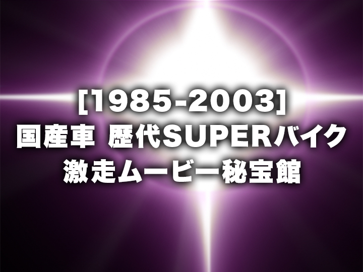1985-2003 国産車歴代スーパーバイク激走ムービー秘宝館［2003］